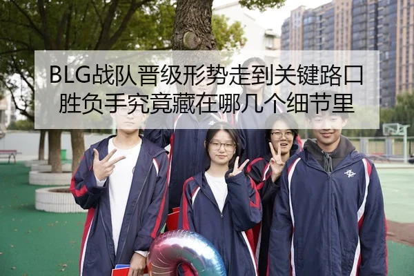 BLG战队晋级形势走到关键路口胜负手究竟藏在哪几个细节里