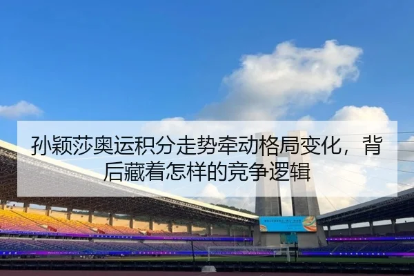 孙颖莎奥运积分走势牵动格局变化，背后藏着怎样的竞争逻辑 - Kering